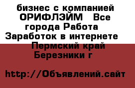 бизнес с компанией ОРИФЛЭЙМ - Все города Работа » Заработок в интернете   . Пермский край,Березники г.